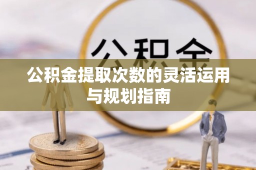 太麻里公积金提取次数的灵活运用与规划指南