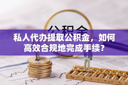 太麻里私人代办提取公积金，如何高效合规地完成手续？