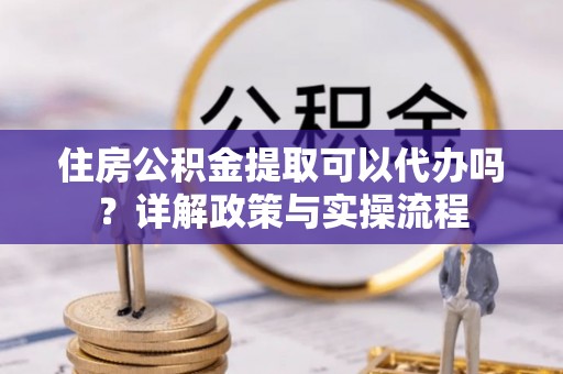 太麻里住房公积金提取可以代办吗？详解政策与实操流程