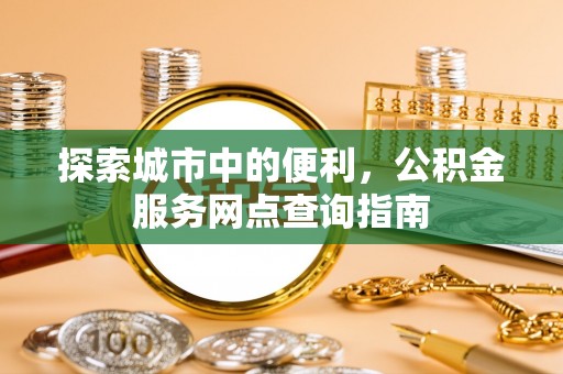 太麻里探索城市中的便利，公积金服务网点查询指南