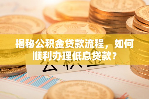 太麻里揭秘公积金贷款流程，如何顺利办理低息贷款？