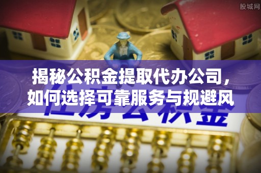 太麻里揭秘公积金提取代办公司，如何选择可靠服务与规避风险