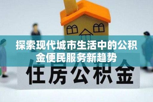 太麻里探索现代城市生活中的公积金便民服务新趋势
