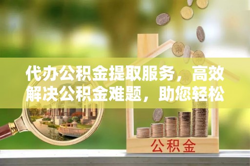 太麻里代办公积金提取服务，高效解决公积金难题，助您轻松理财