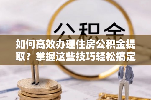太麻里如何高效办理住房公积金提取？掌握这些技巧轻松搞定