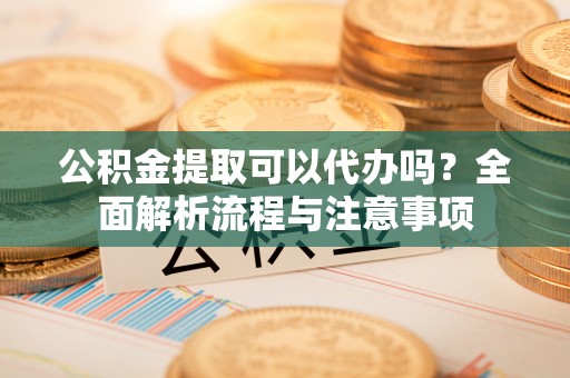 太麻里公积金提取可以代办吗？全面解析流程与注意事项