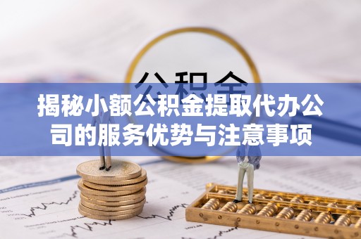 太麻里揭秘小额公积金提取代办公司的服务优势与注意事项