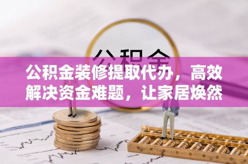太麻里公积金装修提取代办，高效解决资金难题，让家居焕然一新