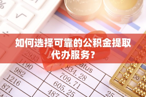 太麻里如何选择可靠的公积金提取代办服务？