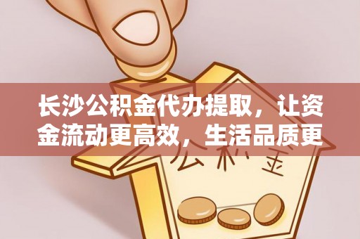 太麻里长沙公积金代办提取，让资金流动更高效，生活品质更优越