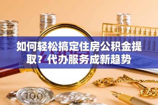 太麻里如何轻松搞定住房公积金提取？代办服务成新趋势