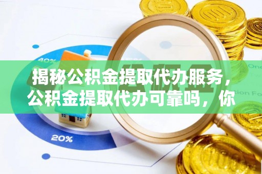 太麻里揭秘公积金提取代办服务，公积金提取代办可靠吗，你需要知道的真相