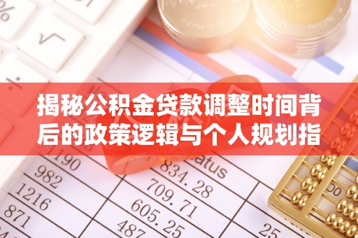 太麻里揭秘公积金贷款调整时间背后的政策逻辑与个人规划指南