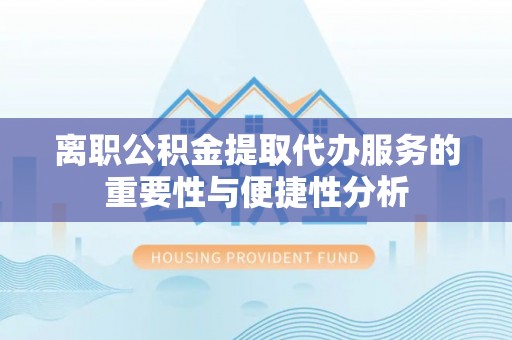 太麻里离职公积金提取代办服务的重要性与便捷性分析