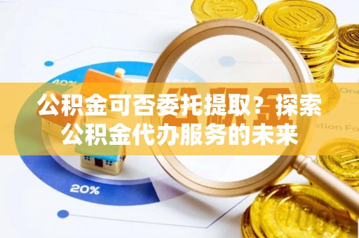 太麻里公积金可否委托提取？探索公积金代办服务的未来