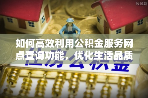 太麻里如何高效利用公积金服务网点查询功能，优化生活品质