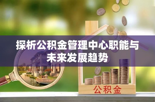 太麻里探析公积金管理中心职能与未来发展趋势