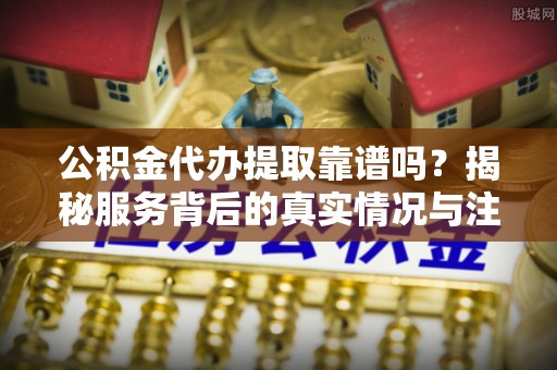 太麻里公积金代办提取靠谱吗？揭秘服务背后的真实情况与注意事项