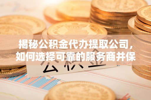 太麻里揭秘公积金代办提取公司，如何选择可靠的服务商并保障个人权益