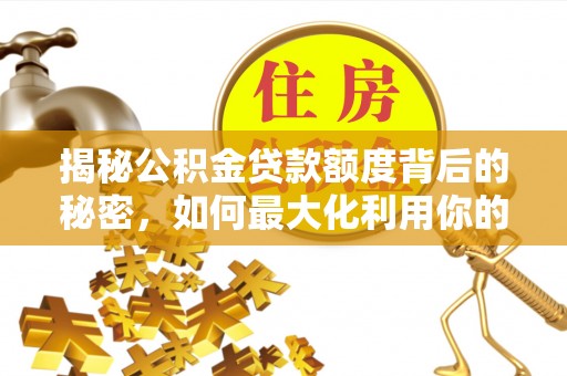 太麻里揭秘公积金贷款额度背后的秘密，如何最大化利用你的福利？