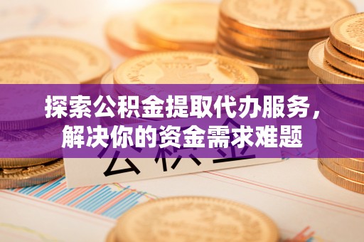 太麻里探索公积金提取代办服务，解决你的资金需求难题