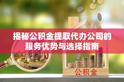 太麻里揭秘公积金提取代办公司的服务优势与选择指南