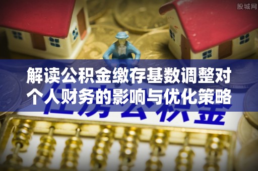 太麻里解读公积金缴存基数调整对个人财务的影响与优化策略