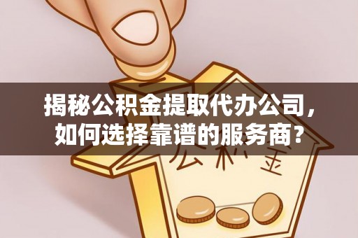 太麻里揭秘公积金提取代办公司，如何选择靠谱的服务商？
