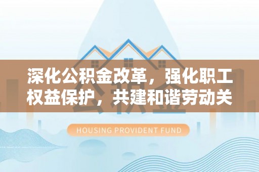 太麻里深化公积金改革，强化职工权益保护，共建和谐劳动关系