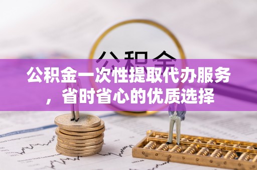 太麻里公积金一次性提取代办服务，省时省心的优质选择