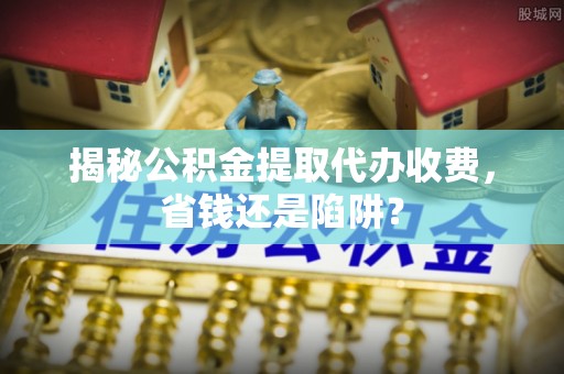 太麻里揭秘公积金提取代办收费，省钱还是陷阱？