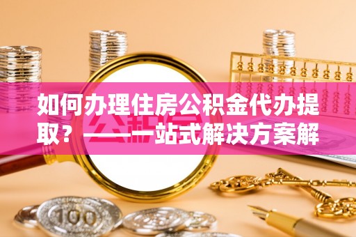 太麻里如何办理住房公积金代办提取？——一站式解决方案解析