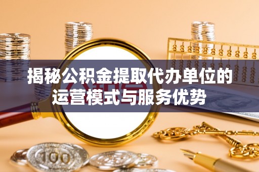 太麻里揭秘公积金提取代办单位的运营模式与服务优势