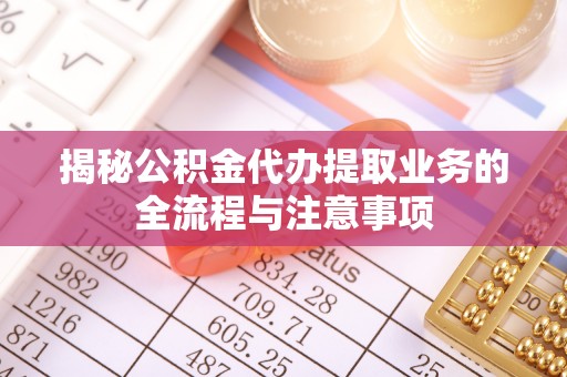 太麻里揭秘公积金代办提取业务的全流程与注意事项