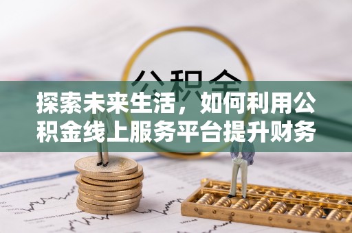 太麻里探索未来生活，如何利用公积金线上服务平台提升财务效率