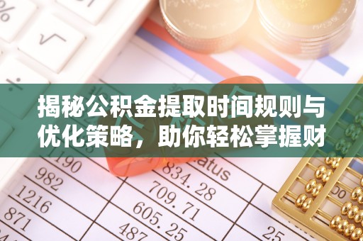 太麻里揭秘公积金提取时间规则与优化策略，助你轻松掌握财富流动