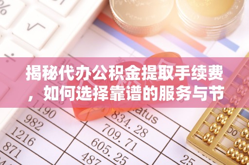 太麻里揭秘代办公积金提取手续费，如何选择靠谱的服务与节省成本