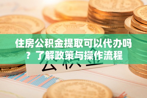 太麻里住房公积金提取可以代办吗？了解政策与操作流程