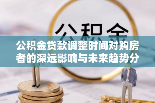 太麻里公积金贷款调整时间对购房者的深远影响与未来趋势分析