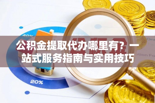 太麻里公积金提取代办哪里有？一站式服务指南与实用技巧
