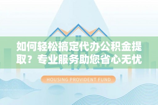 太麻里如何轻松搞定代办公积金提取？专业服务助您省心无忧