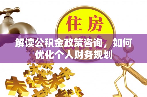 太麻里解读公积金政策咨询，如何优化个人财务规划