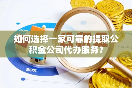 太麻里如何选择一家可靠的提取公积金公司代办服务？