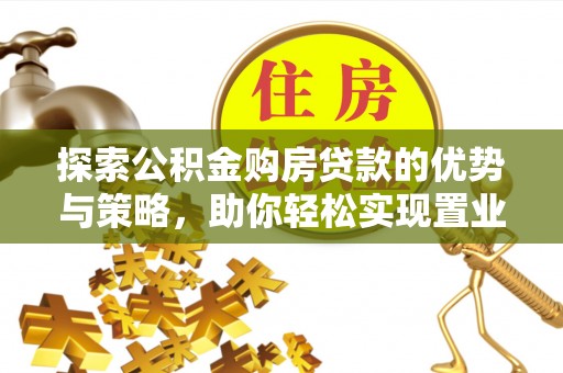 太麻里探索公积金购房贷款的优势与策略，助你轻松实现置业梦想