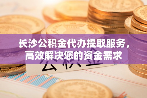 太麻里长沙公积金代办提取服务，高效解决您的资金需求