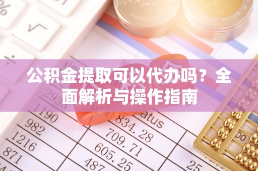 太麻里公积金提取可以代办吗？全面解析与操作指南