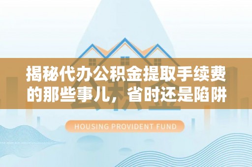 太麻里揭秘代办公积金提取手续费的那些事儿，省时还是陷阱？