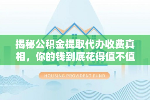 太麻里揭秘公积金提取代办收费真相，你的钱到底花得值不值？