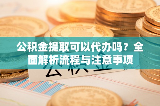 太麻里公积金提取可以代办吗？全面解析流程与注意事项