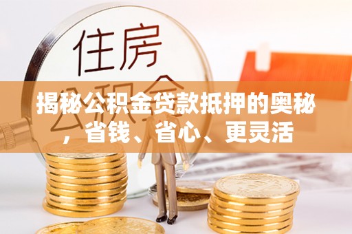 太麻里揭秘公积金贷款抵押的奥秘，省钱、省心、更灵活